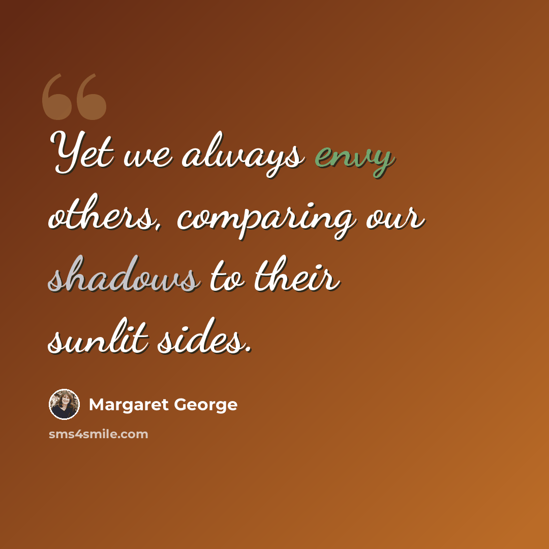 “Yet we always envy others, comparing our shadows to their sunlit sides.” quote by Margaret George