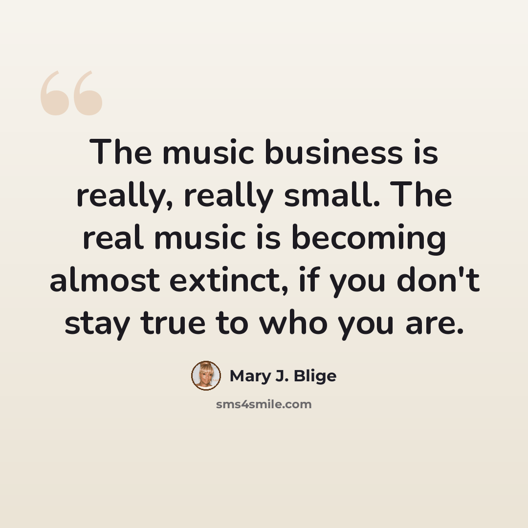 “The music business is really, really small. The real music is becoming almost extinct, if you don't stay true to who you are.” quote by Mary J. Blige