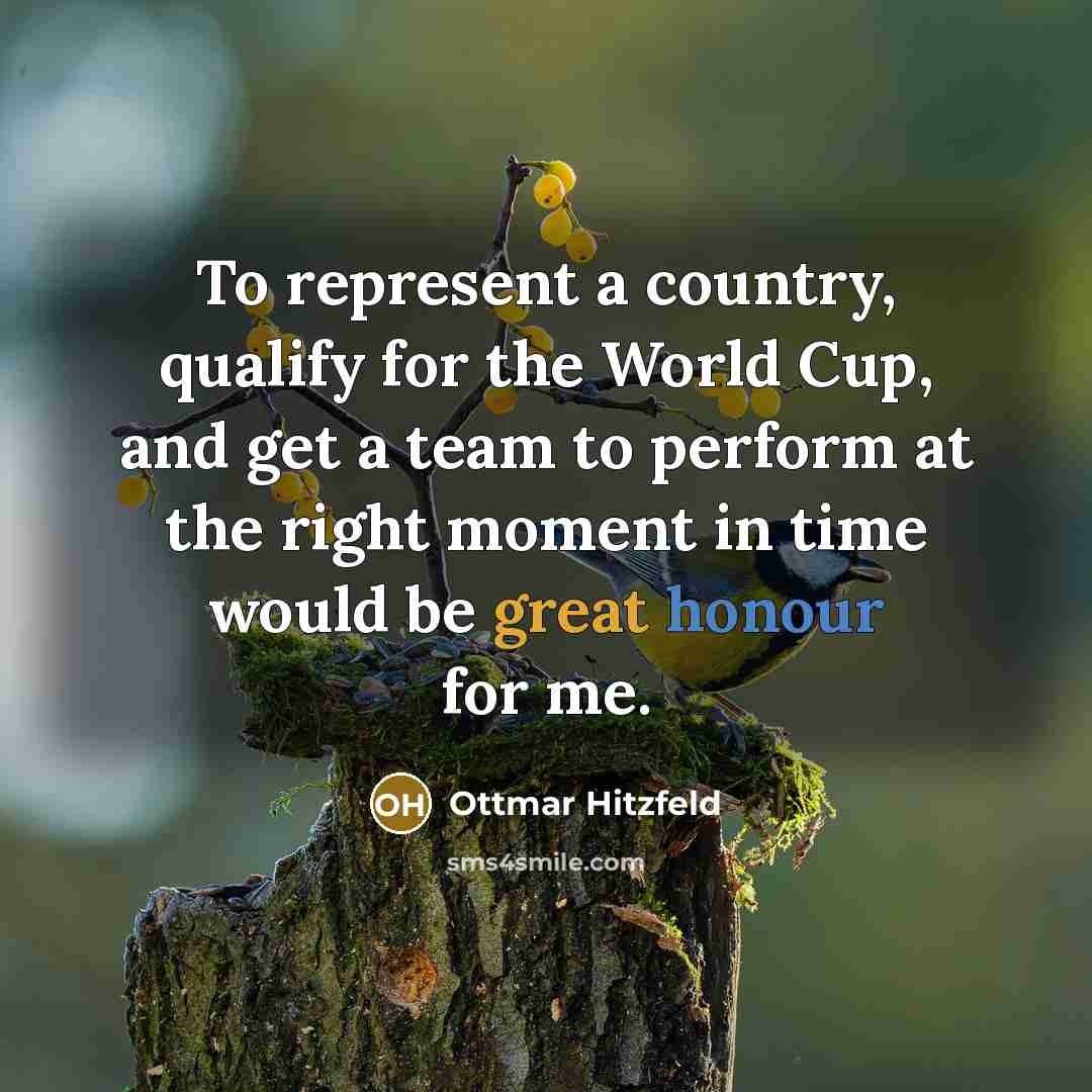 “To represent a country, qualify for the World Cup, and get a team to perform at the right moment in time would be great honour for me.” quote by Ottmar Hitzfeld