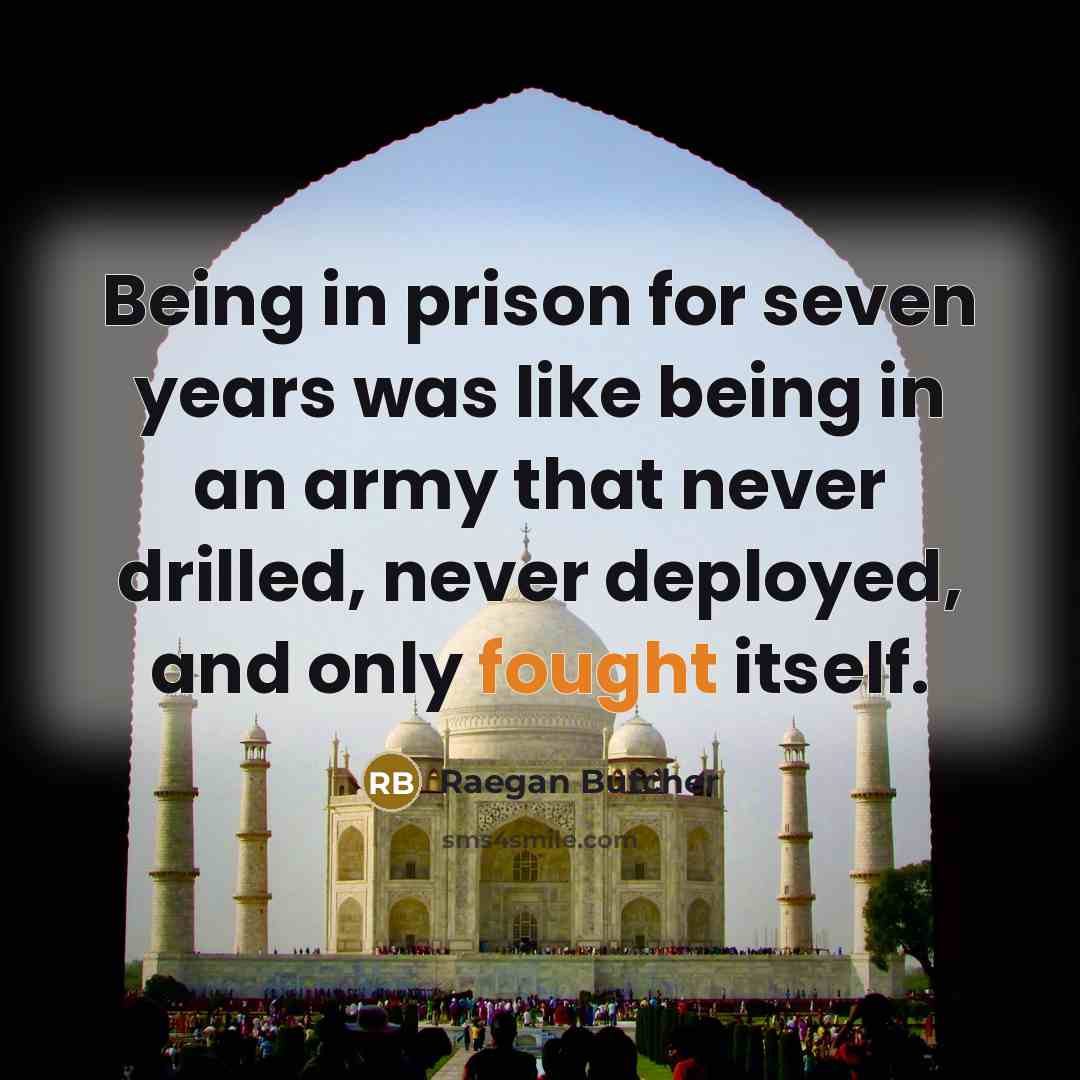“Being in prison for seven years was like being in an army that never drilled, never deployed, and only fought itself.” quote by Raegan Butcher