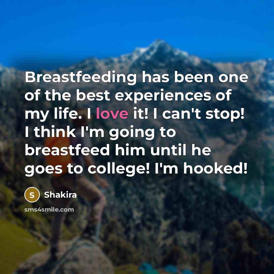 “Breastfeeding has been one of the best experiences of my life. I love it! I can't stop! I think I'm going to breastfeed him until he goes to college! I'm hooked!” quote by Shakira