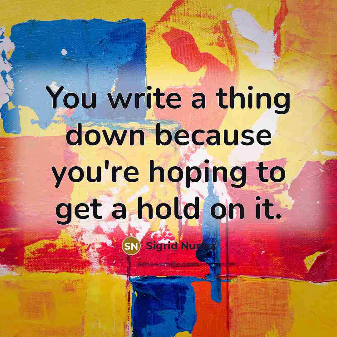 “You write a thing down because you're hoping to get a hold on it.” quote by Sigrid Nunez