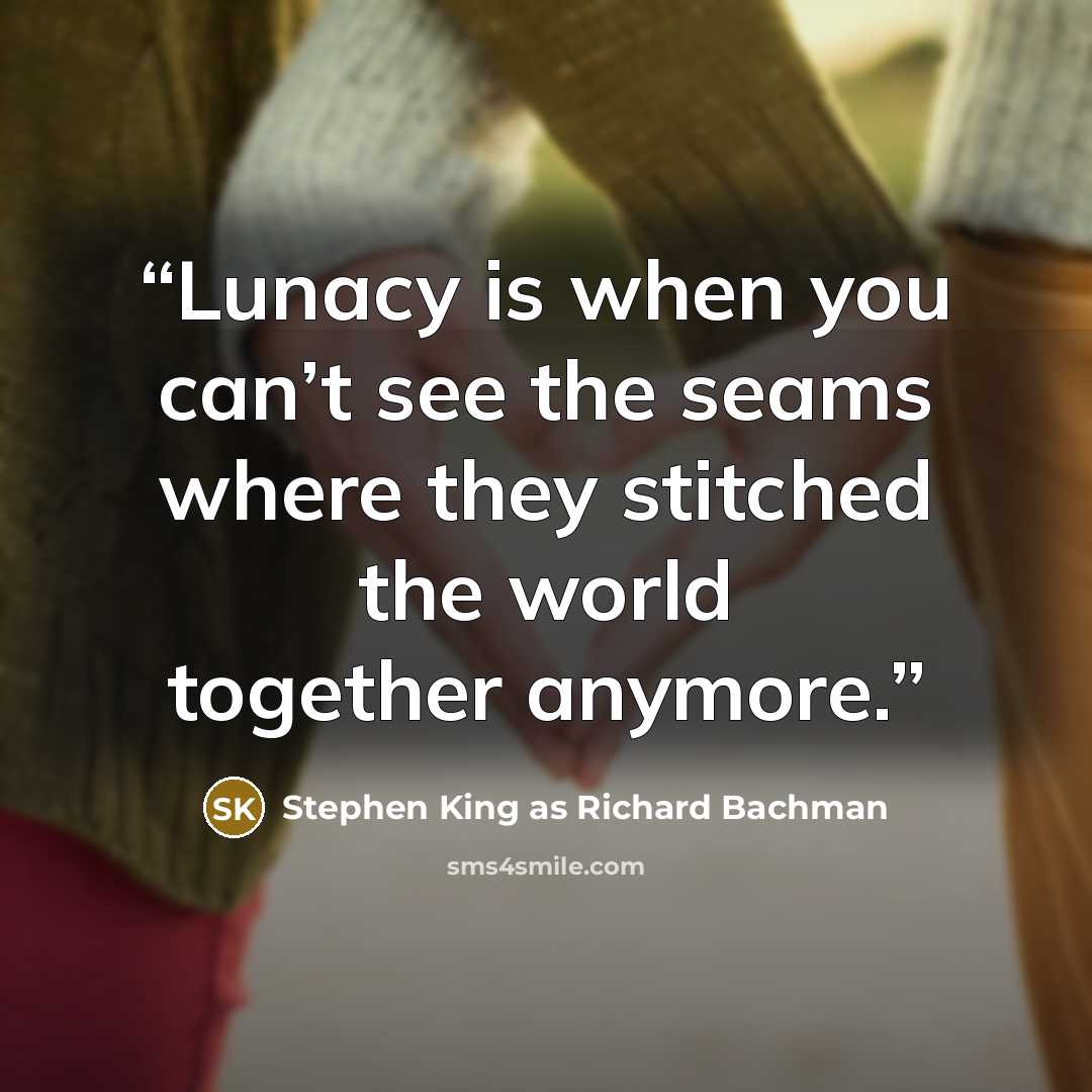“Lunacy is when you can’t see the seams where they stitched the world together anymore.” quote by Stephen King as Richard Bachman