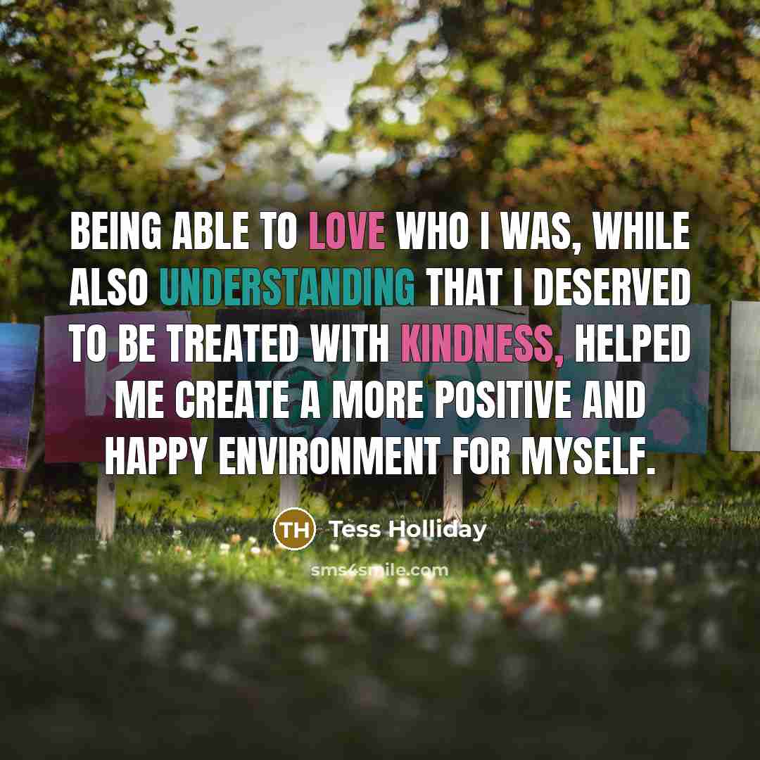 “Being able to love who I was, while also understanding that I deserved to be treated with kindness, helped me create a more positive and happy environment for myself.” quote by Tess Holliday