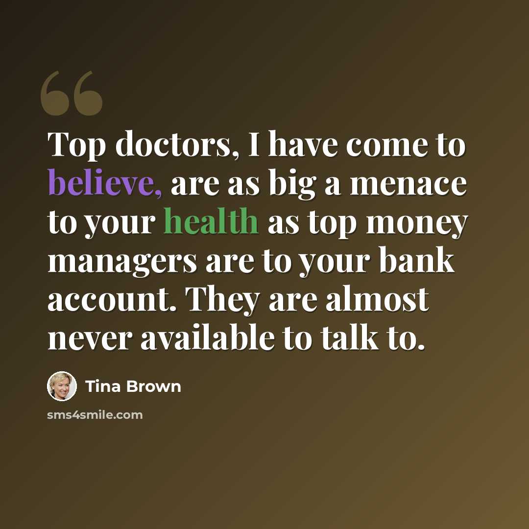 “Top doctors, I have come to believe, are as big a menace to your health as top money managers are to your bank account. They are almost never available to talk to.” quote by Tina Brown