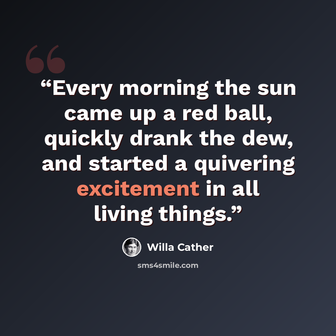 “Every morning the sun came up a red ball, quickly drank the dew, and started a quivering excitement in all living things.” quote by Willa Cather