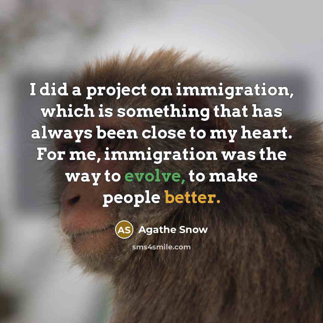 “I did a project on immigration, which is something that has always been close to my heart. For me, immigration was the way to evolve, to make people better.” quote by Agathe Snow