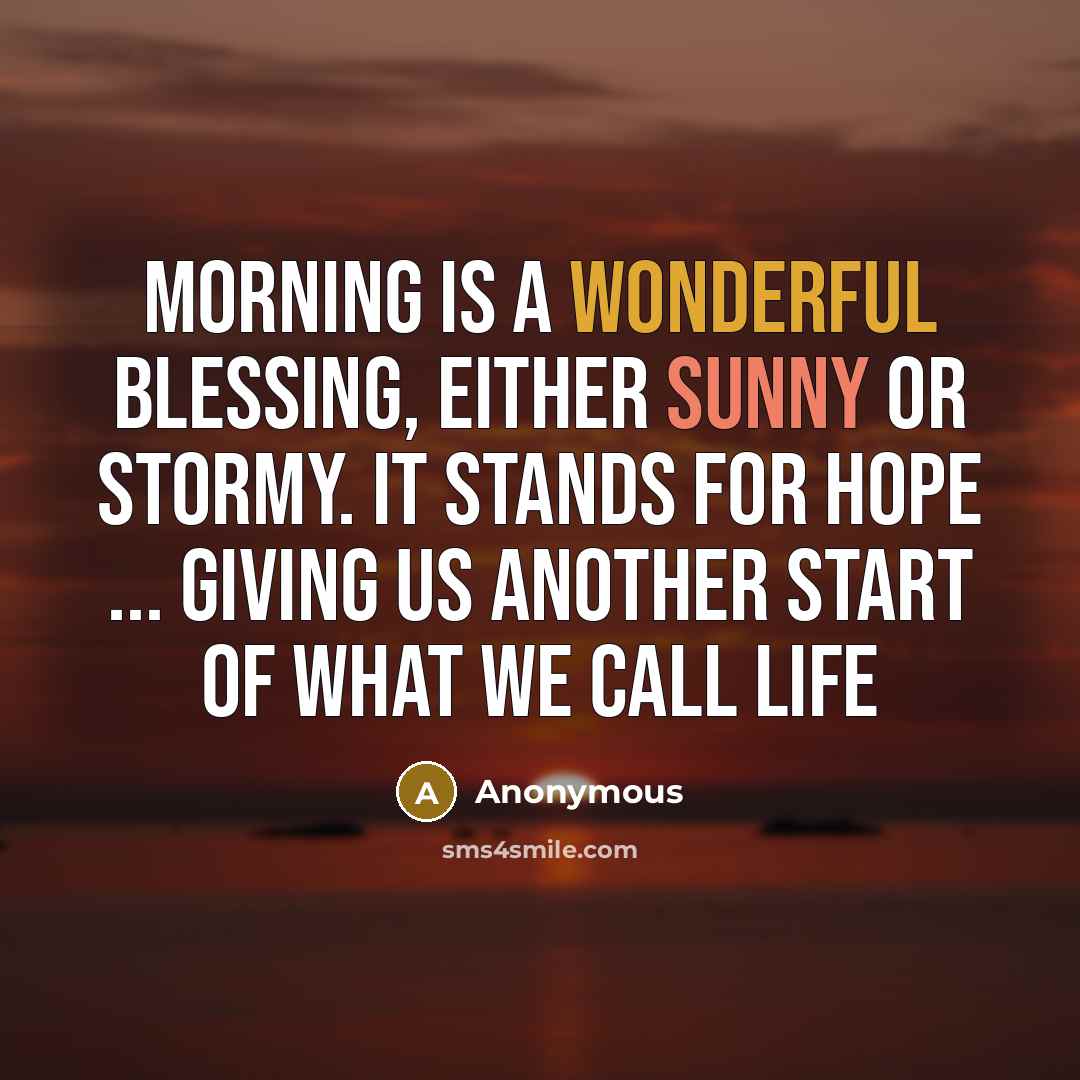 “Morning is a wonderful blessing, either sunny or stormy. It stands for hope ... giving us another start of what we call Life” quote by Anonymous