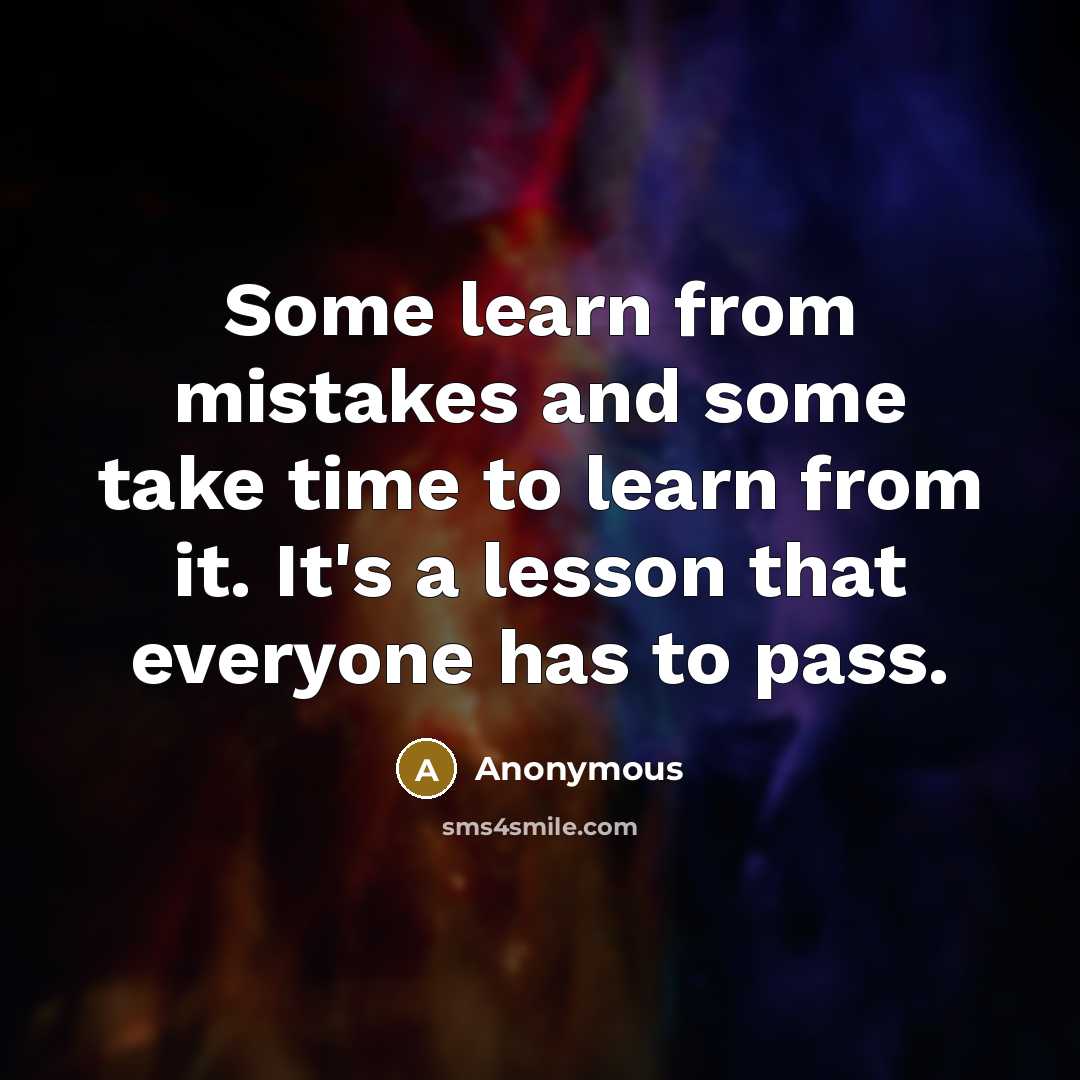 “Some learn from mistakes and some take time to learn from it. It's a lesson that everyone has to pass.” quote by Anonymous