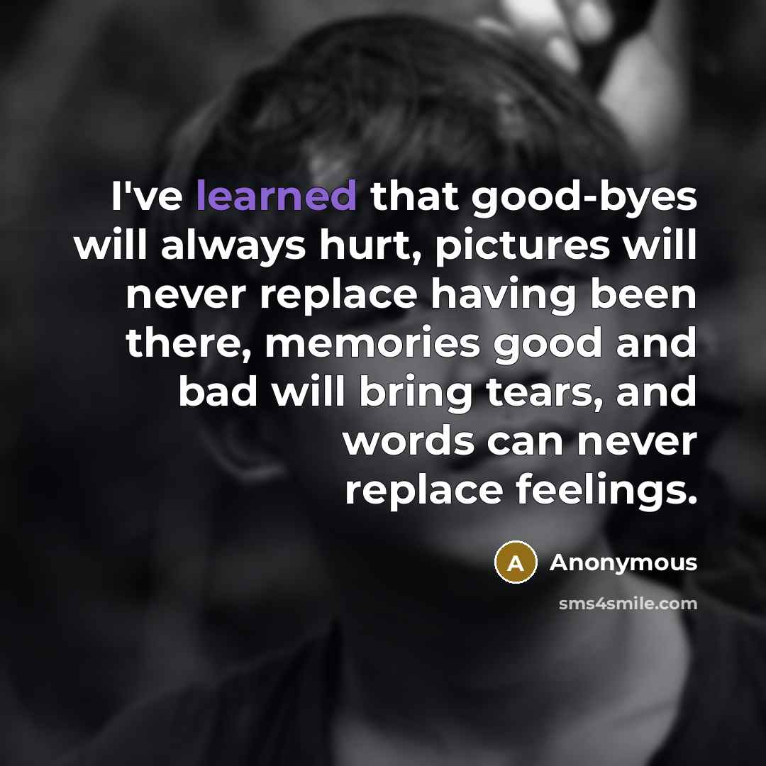 “I've learned that good-byes will always hurt, pictures will never replace having been there, memories good and bad will bring tears, and words can never replace feelings.” quote by Anonymous