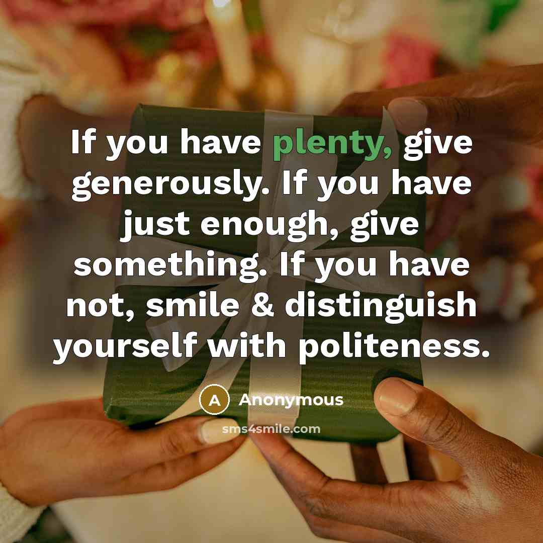 “If you have plenty, give generously. If you have just enough, give something. If you have not, smile & distinguish yourself with politeness.” quote by Anonymous