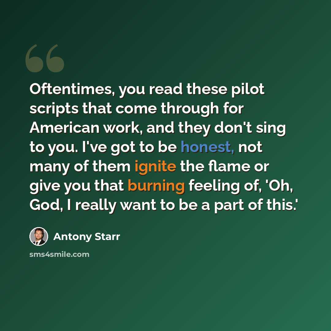 “Oftentimes, you read these pilot scripts that come through for American work, and they don't sing to you. I've got to be honest, not many of them ignite the flame or give you that burning feeling of, 'Oh, God, I really want to be a part of this.'” quote by Antony Starr