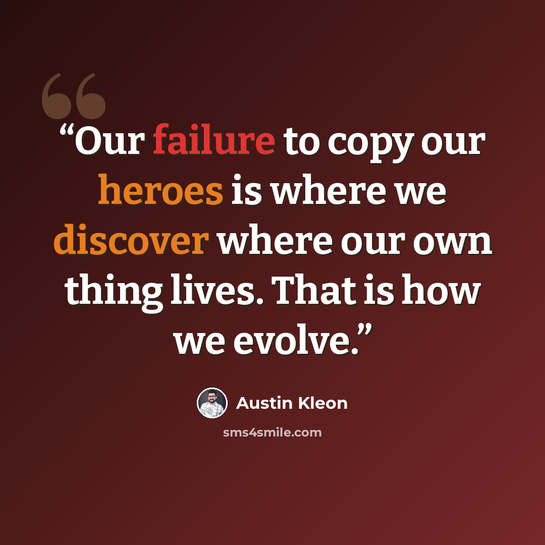 “Our failure to copy our heroes is where we discover where our own thing lives. That is how we evolve.” quote by Austin Kleon