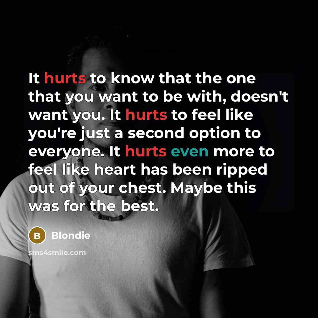 “It hurts to know that the one that you want to be with, doesn't want you. It hurts to feel like you're just a second option to everyone. It hurts even more to feel like heart has been ripped out of your chest. Maybe this was for the best.” quote by Blondie
