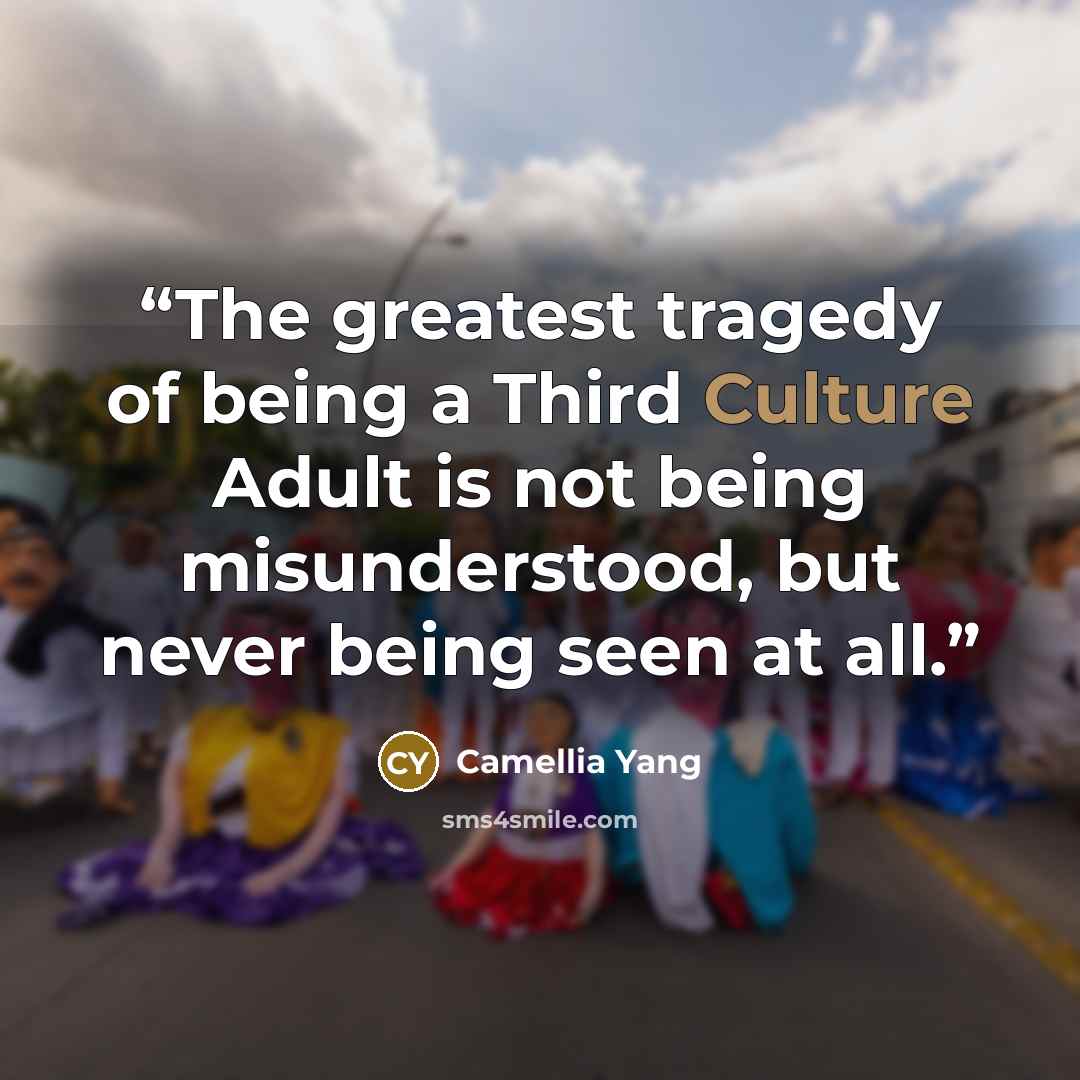 “The greatest tragedy of being a Third Culture Adult is not being misunderstood, but never being seen at all.” quote by Camellia Yang