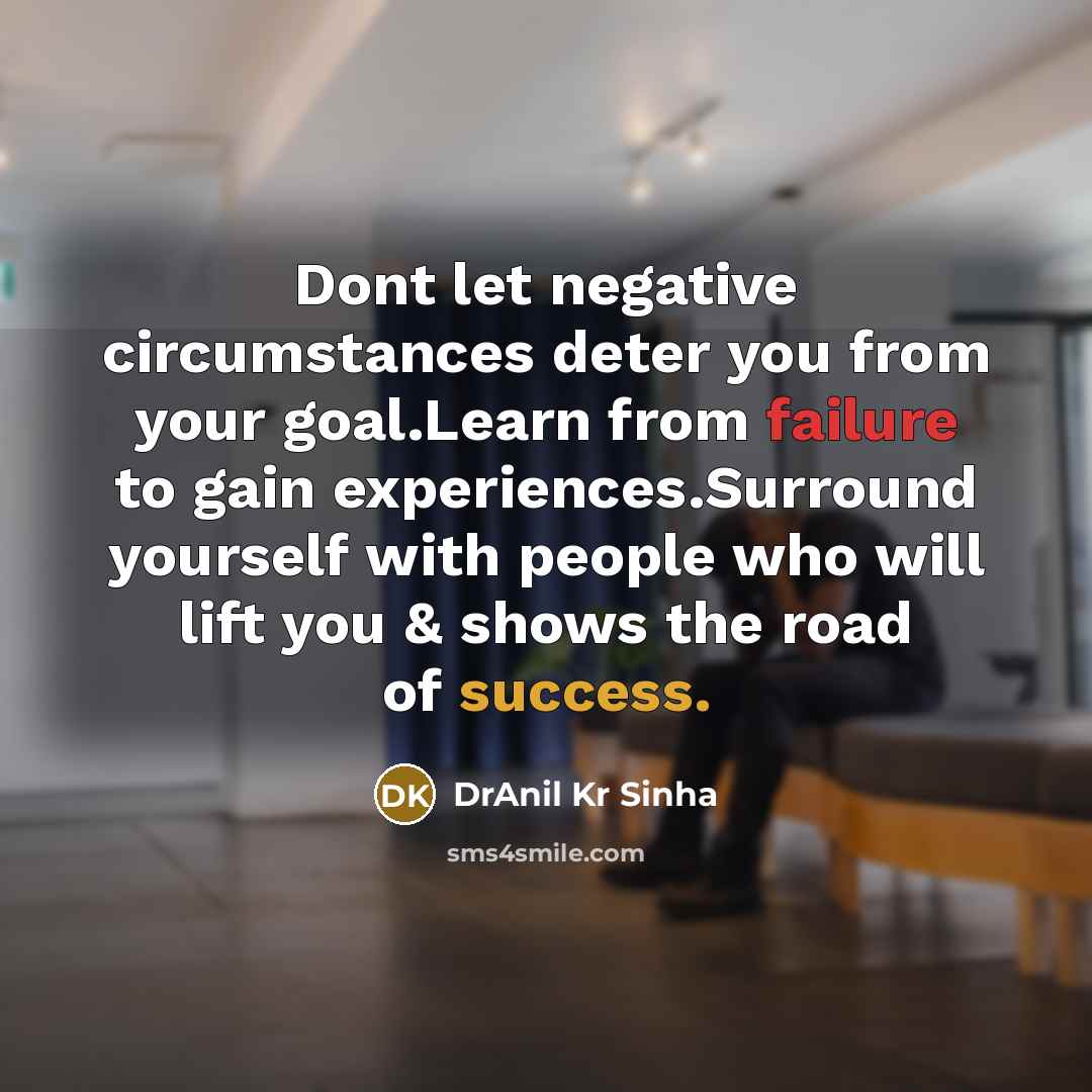 “Dont let negative circumstances deter you from your goal.Learn from failure to gain experiences.Surround yourself with people who will lift you & shows the road of success.” quote by DrAnil Kr Sinha