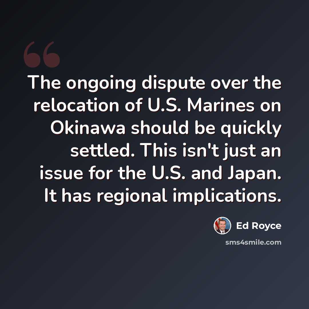 “The ongoing dispute over the relocation of U.S. Marines on Okinawa should be quickly settled. This isn't just an issue for the U.S. and Japan. It has regional implications.” quote by Ed Royce