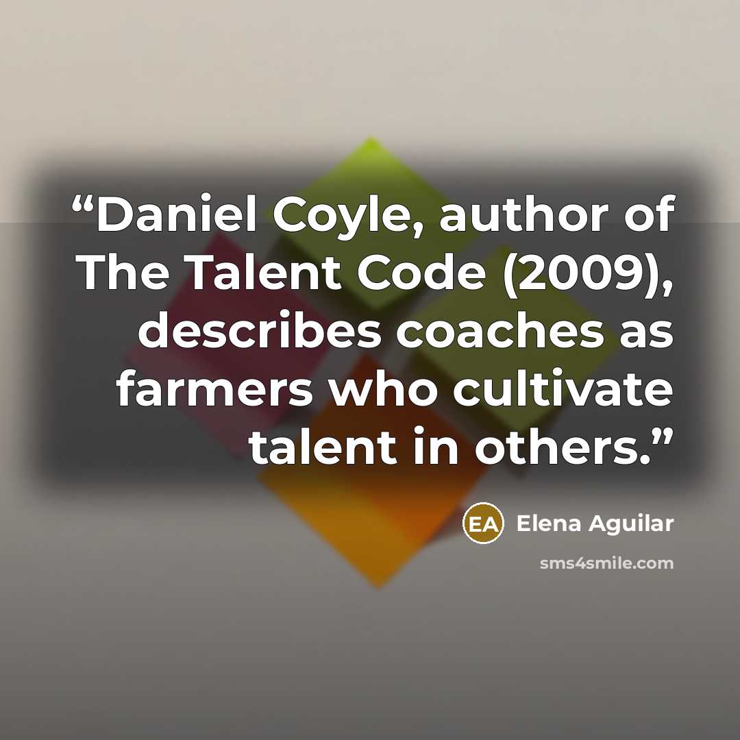 “Daniel Coyle, author of The Talent Code (2009), describes coaches as farmers who cultivate talent in others.” quote by Elena Aguilar