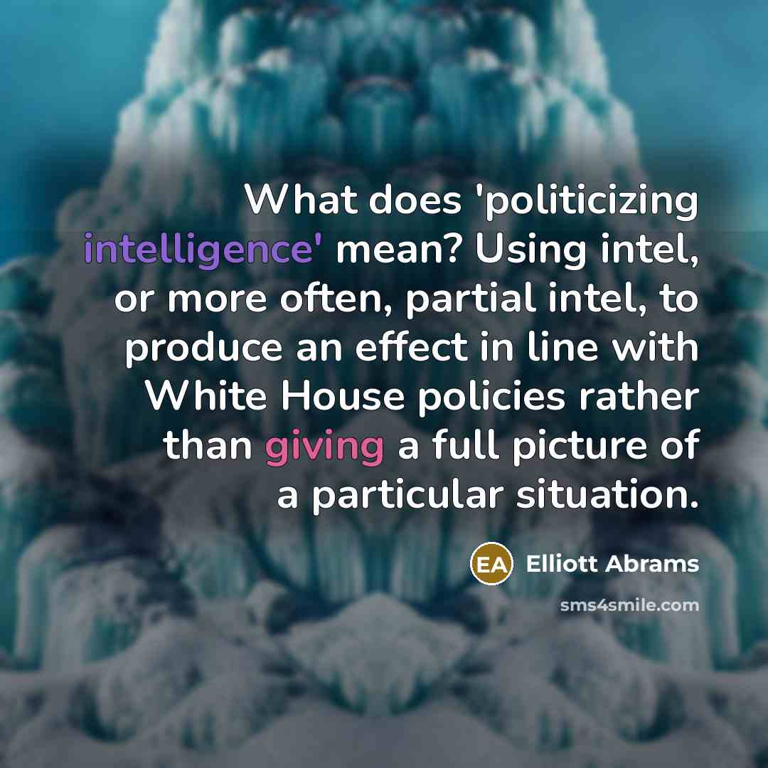 “What does 'politicizing intelligence' mean? Using intel, or more often, partial intel, to produce an effect in line with White House policies rather than giving a full picture of a particular situation.” quote by Elliott Abrams
