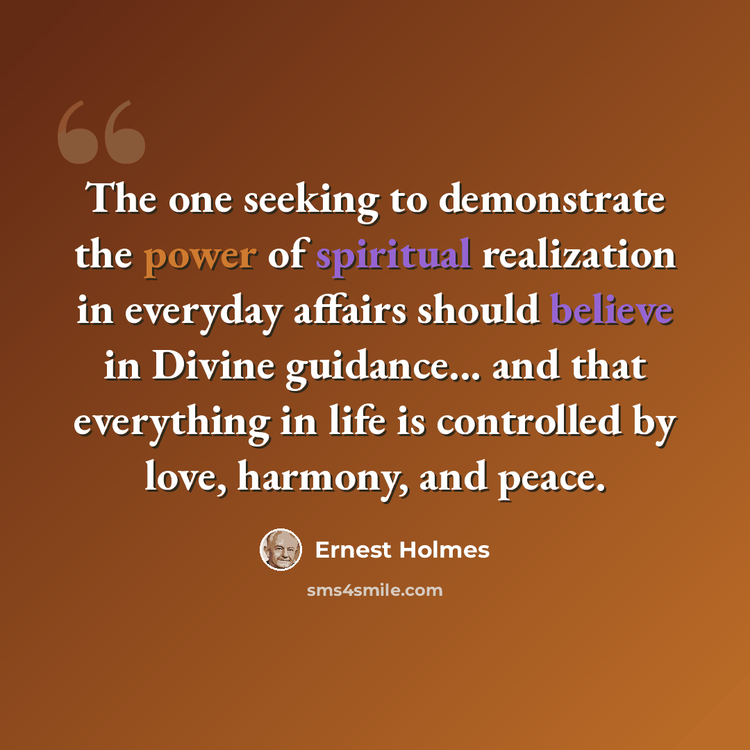 “The one seeking to demonstrate the power of spiritual realization in everyday affairs should believe in Divine guidance... and that everything in life is controlled by love, harmony, and peace.” quote by Ernest Holmes