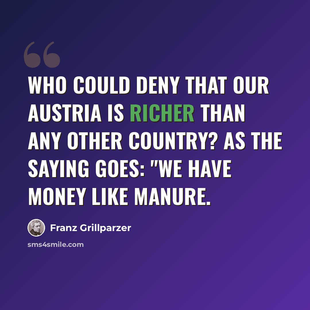 “Who could deny that our Austria is richer than any other country? As the saying goes: "We have money like manure.” quote by Franz Grillparzer