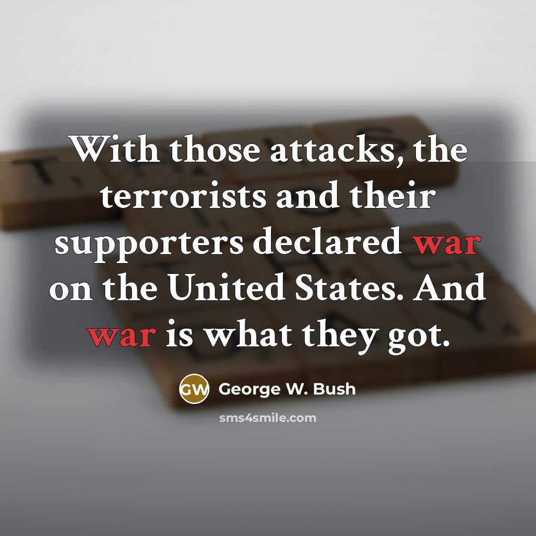 “With those attacks, the terrorists and their supporters declared war on the United States. And war is what they got.” quote by George W. Bush