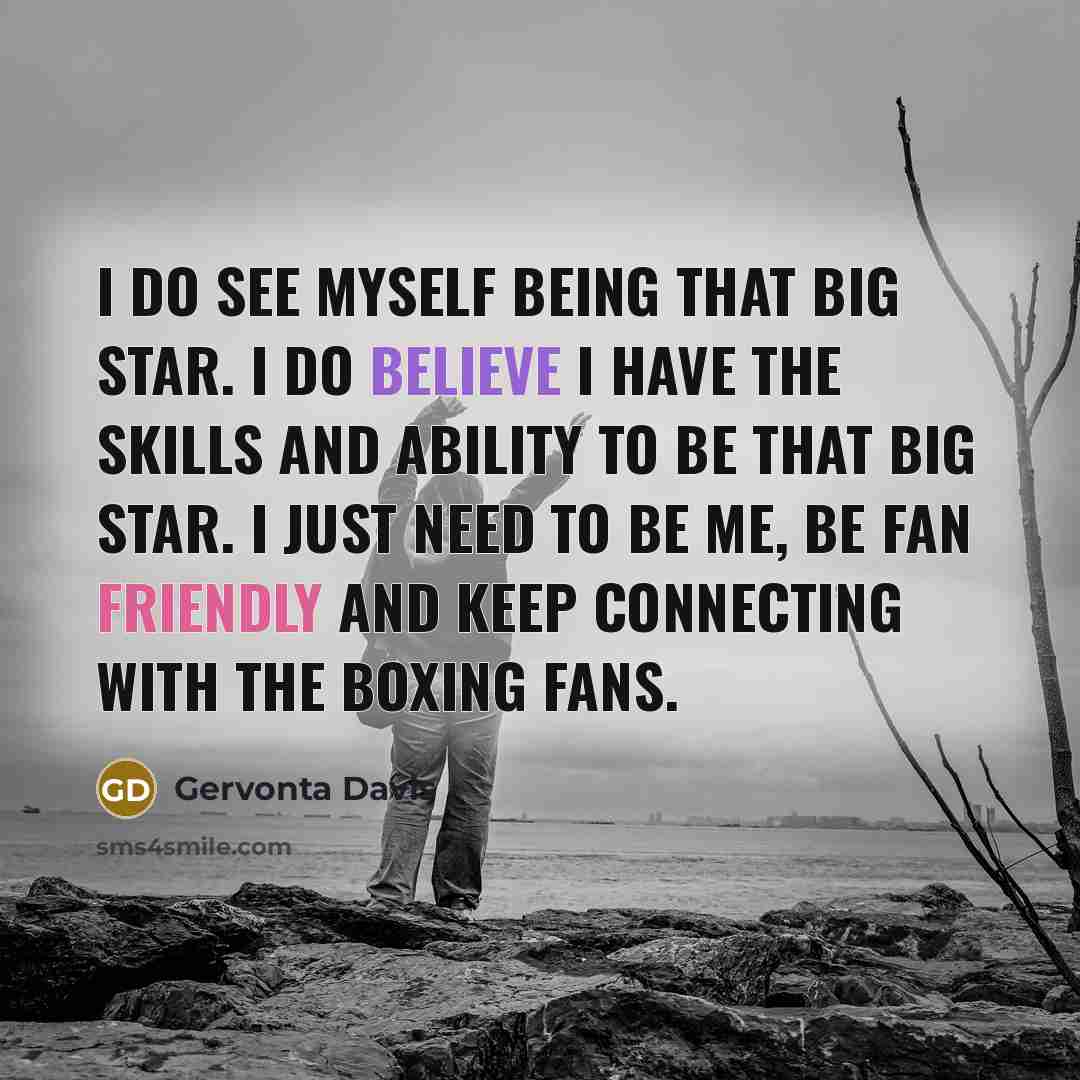 “I do see myself being that big star. I do believe I have the skills and ability to be that big star. I just need to be me, be fan friendly and keep connecting with the boxing fans.” quote by Gervonta Davis