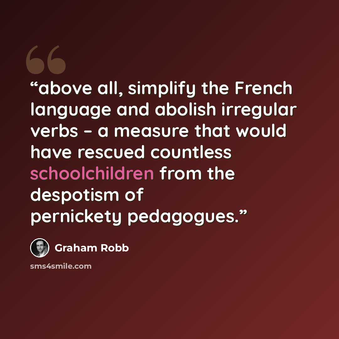 “above all, simplify the French language and abolish irregular verbs – a measure that would have rescued countless schoolchildren from the despotism of pernickety pedagogues.” quote by Graham Robb