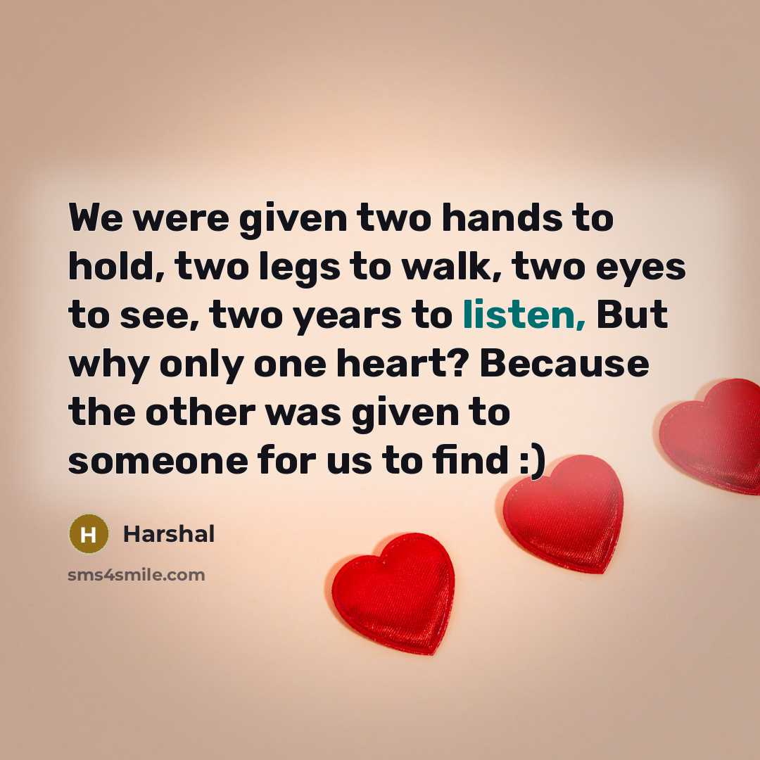 “We were given two hands to hold, two legs to walk, two eyes to see, two years to listen, But why only one heart? Because the other was given to someone for us to find :)” quote by Harshal