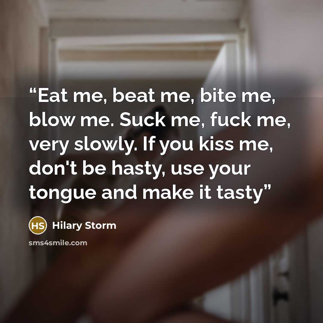 “Eat me, beat me, bite me, blow me. Suck me, fuck me, very slowly. If you kiss me, don't be hasty, use your tongue and make it tasty” quote by Hilary Storm