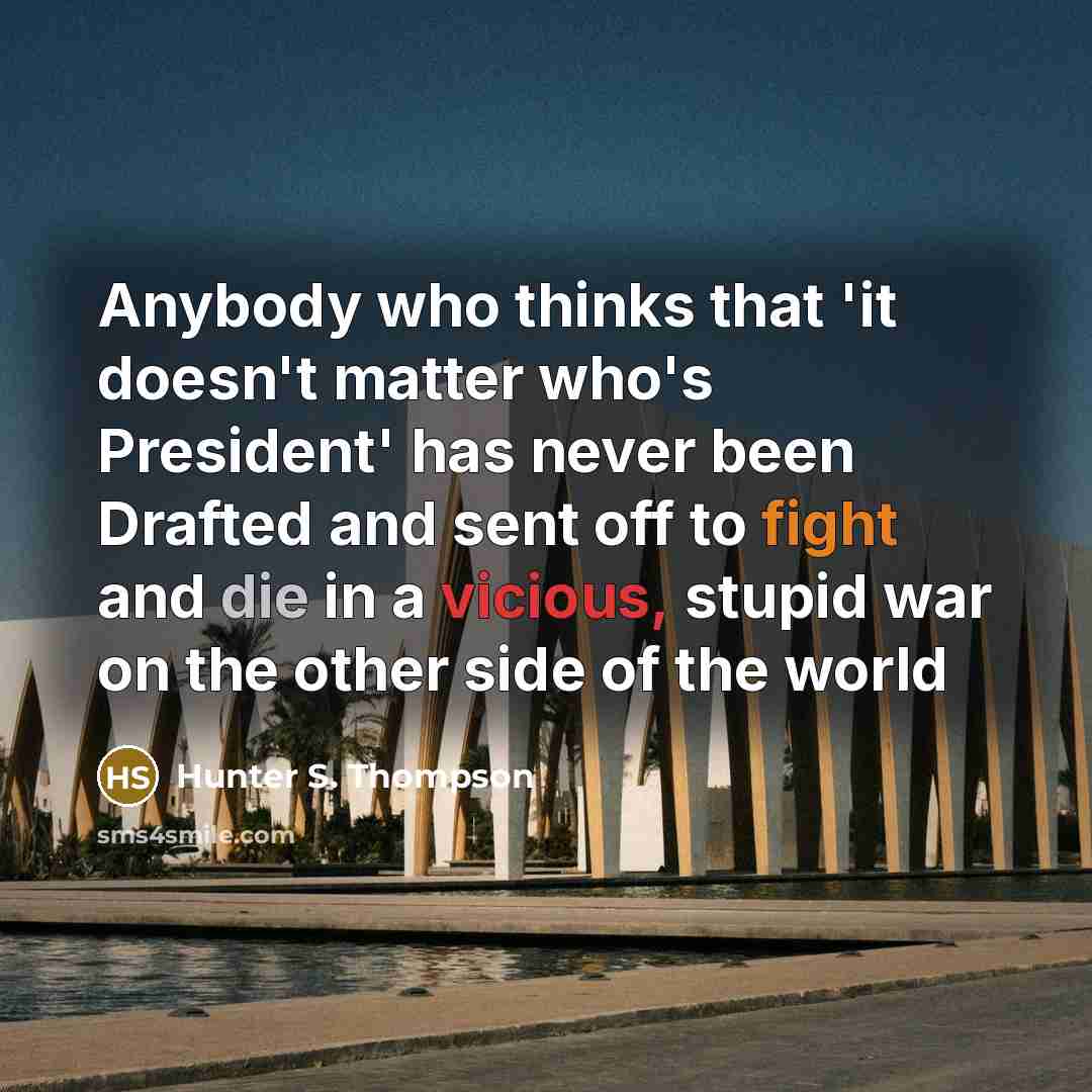 “Anybody who thinks that 'it doesn't matter who's President' has never been Drafted and sent off to fight and die in a vicious, stupid war on the other side of the world” quote by Hunter S. Thompson