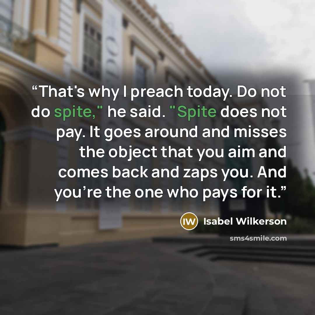 “That's why I preach today. Do not do spite," he said. "Spite does not pay. It goes around and misses the object that you aim and comes back and zaps you. And you're the one who pays for it.” quote by Isabel Wilkerson