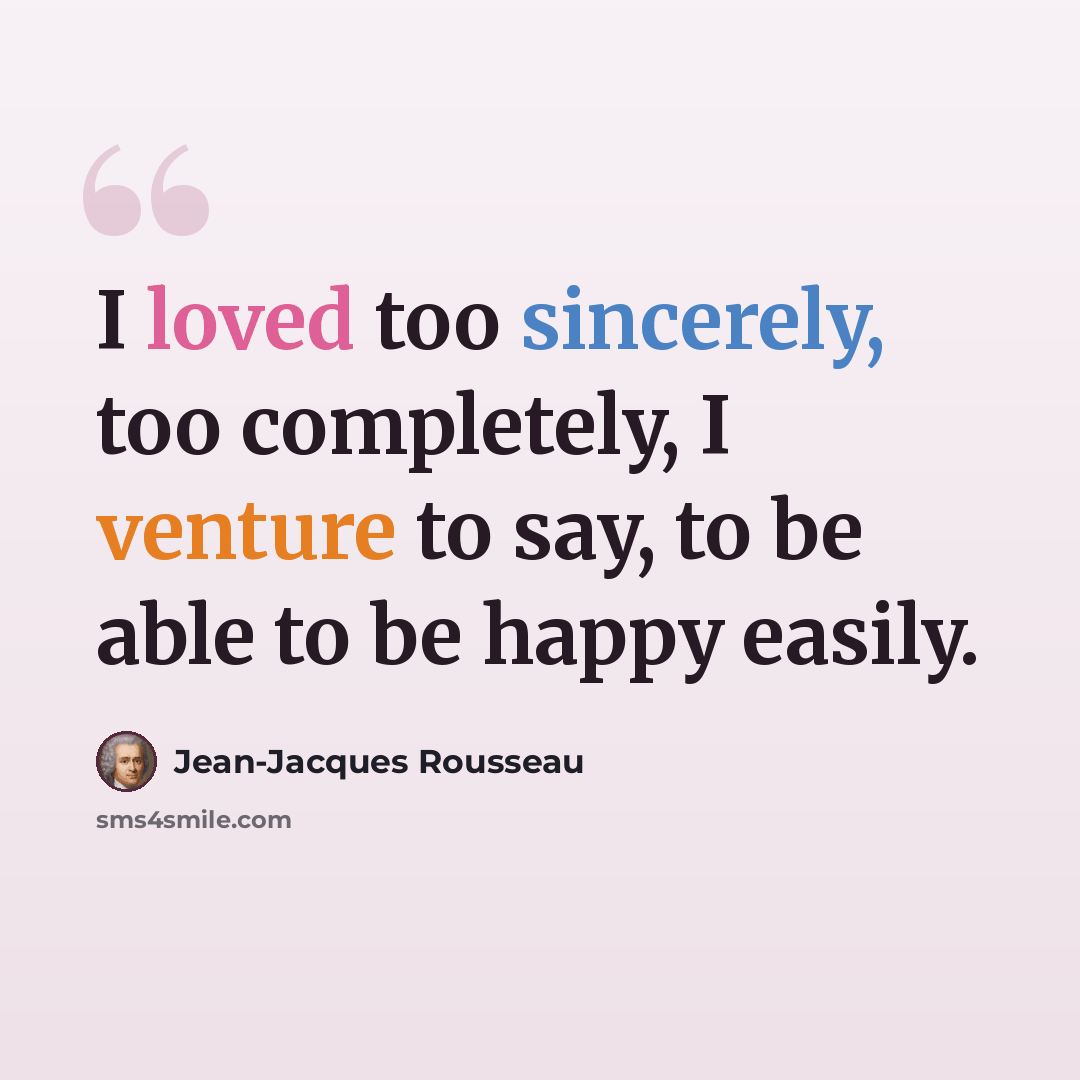 “I loved too sincerely, too completely, I venture to say, to be able to be happy easily.” quote by Jean-Jacques Rousseau