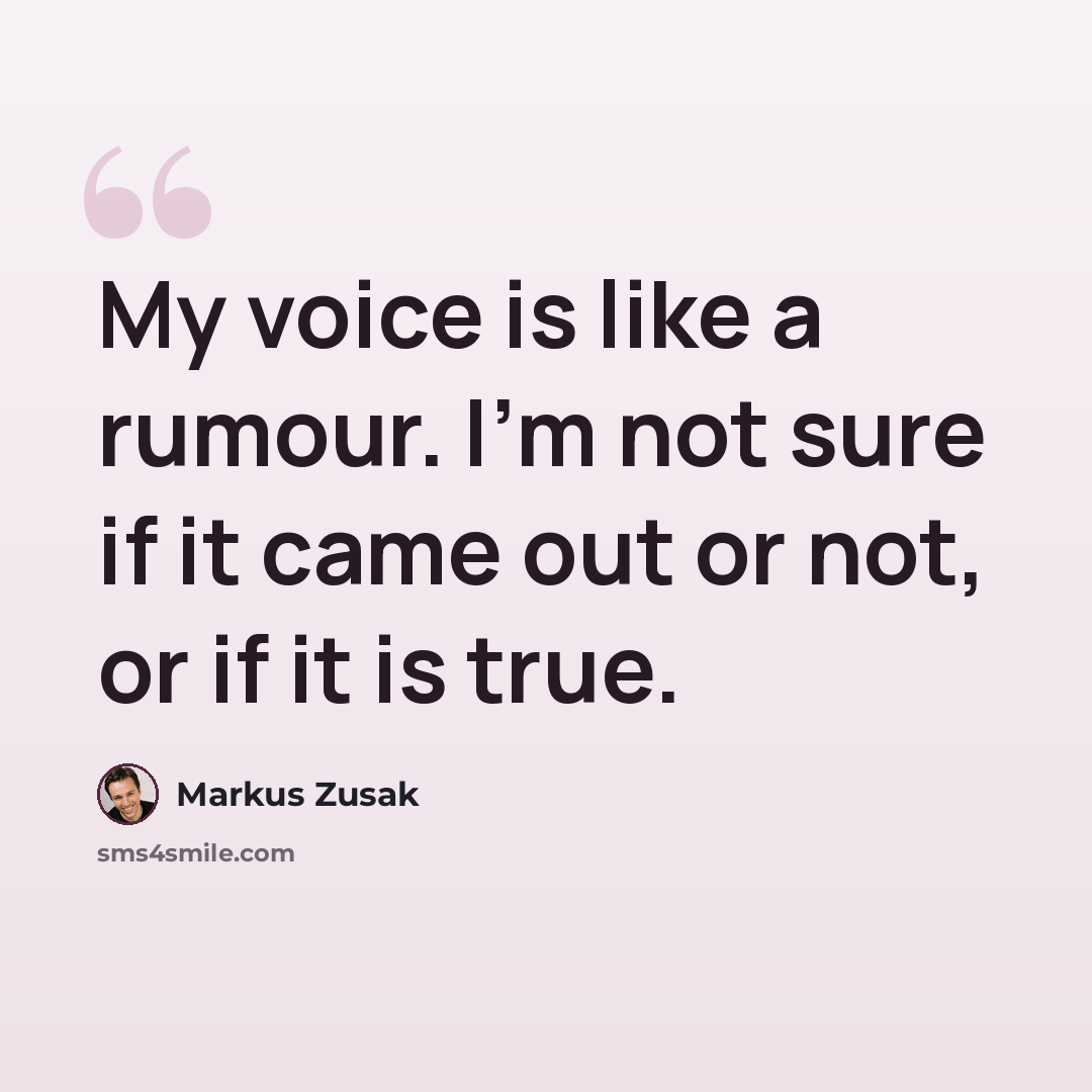 “My voice is like a rumour. I'm not sure if it came out or not, or if it is true.” quote by Markus Zusak