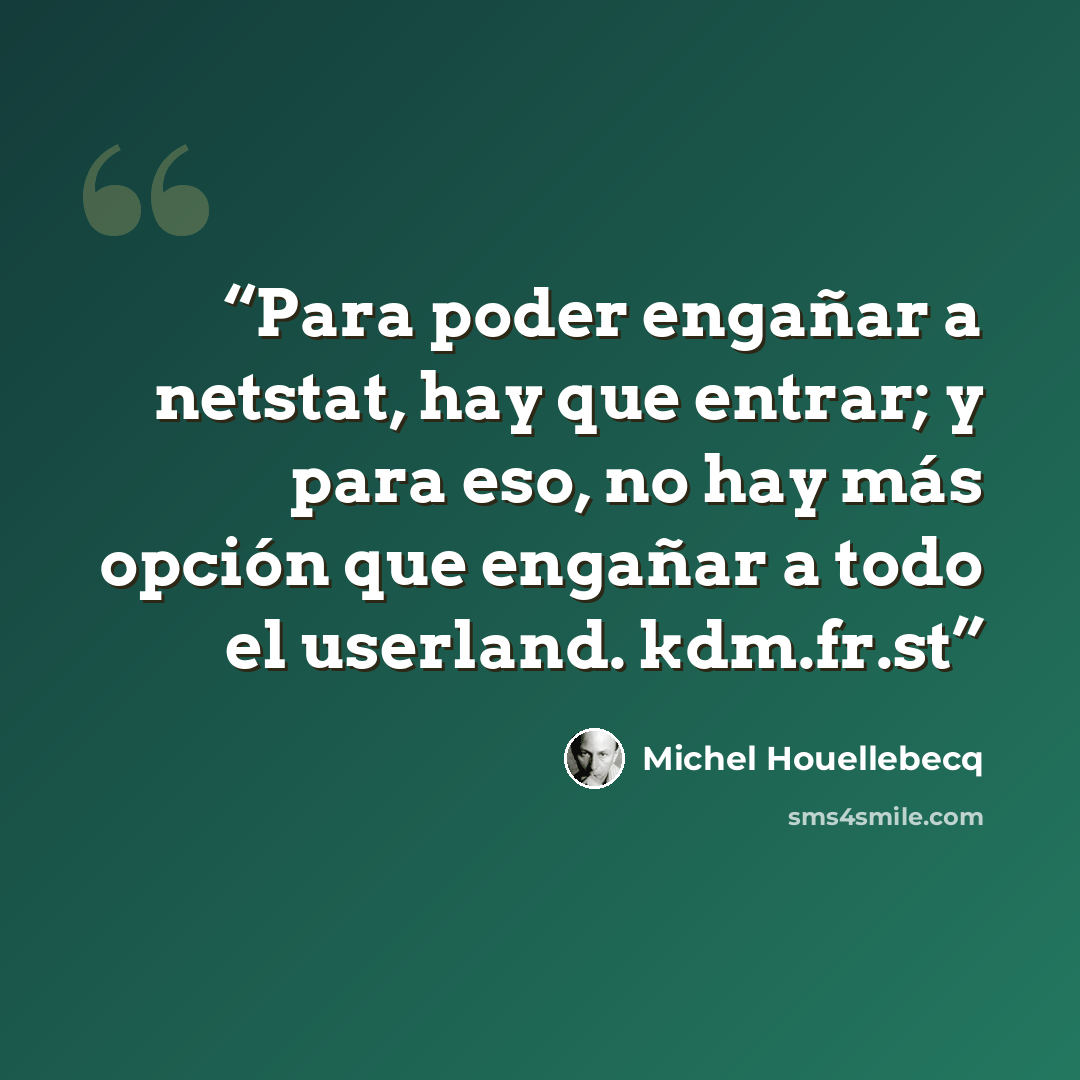 “Para poder engañar a netstat, hay que entrar; y para eso, no hay más opción que engañar a todo el userland. kdm.fr.st” quote by Michel Houellebecq