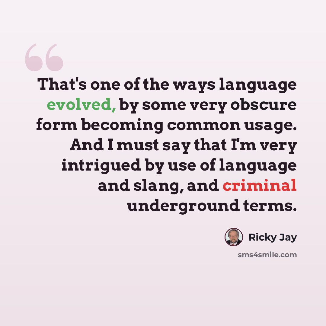 “That's one of the ways language evolved, by some very obscure form becoming common usage. And I must say that I'm very intrigued by use of language and slang, and criminal underground terms.” quote by Ricky Jay