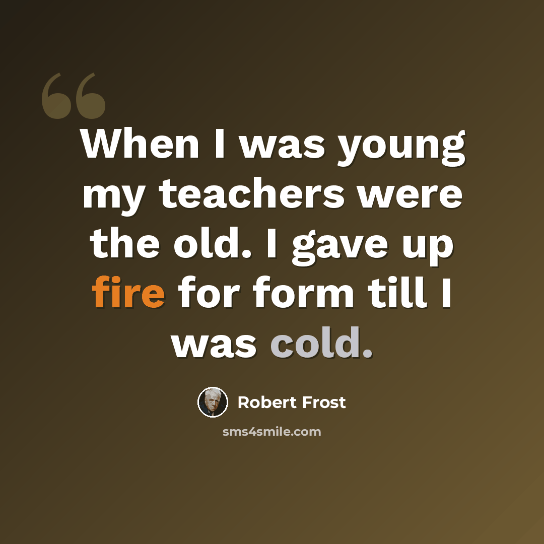 “When I was young my teachers were the old. I gave up fire for form till I was cold.” quote by Robert Frost