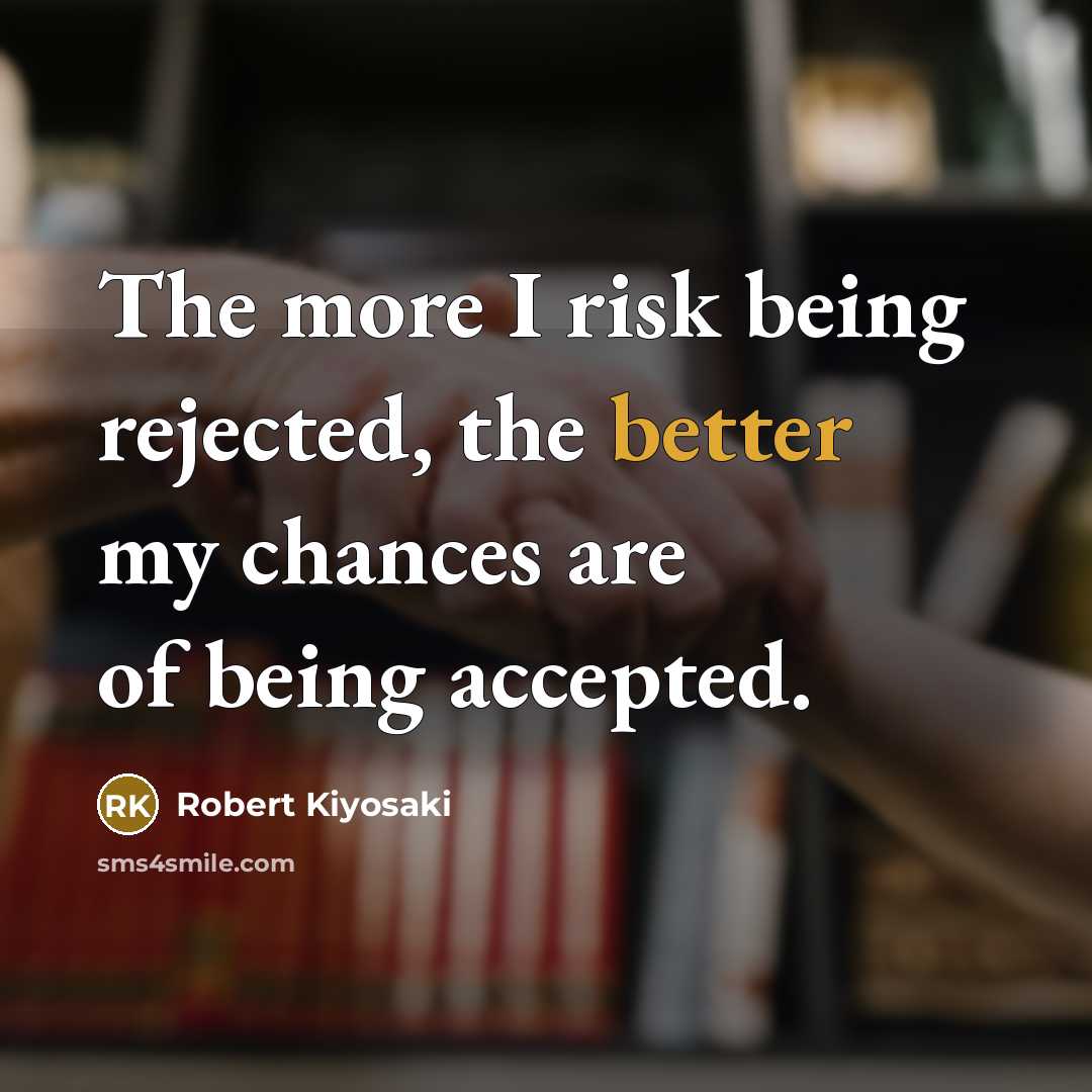 “The more I risk being rejected, the better my chances are of being accepted.” quote by Robert Kiyosaki