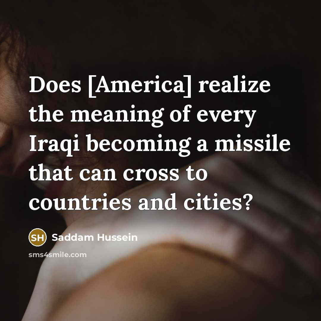 “Does [America] realize the meaning of every Iraqi becoming a missile that can cross to countries and cities?” quote by Saddam Hussein
