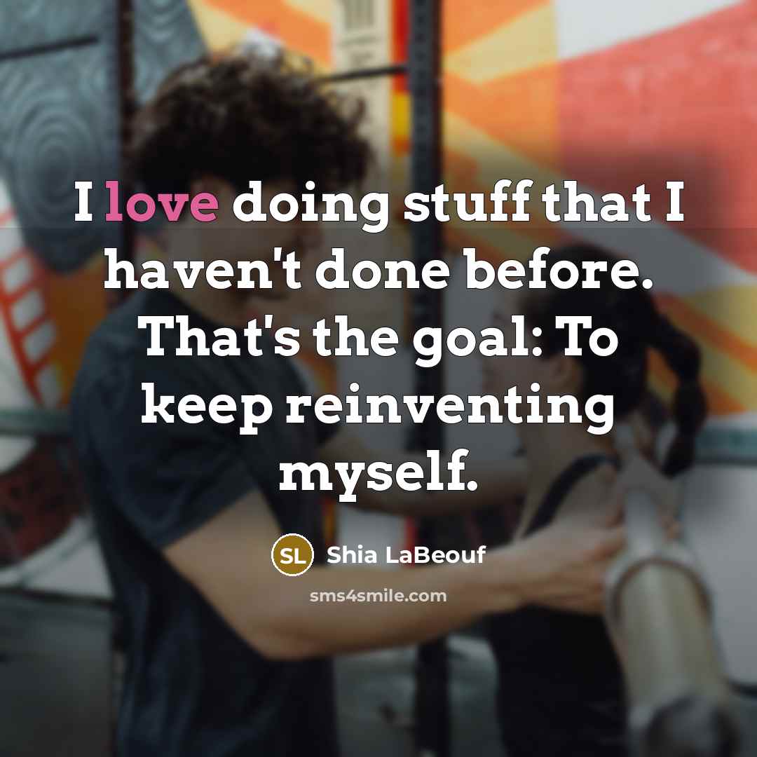 “I love doing stuff that I haven't done before. That's the goal: To keep reinventing myself.” quote by Shia LaBeouf