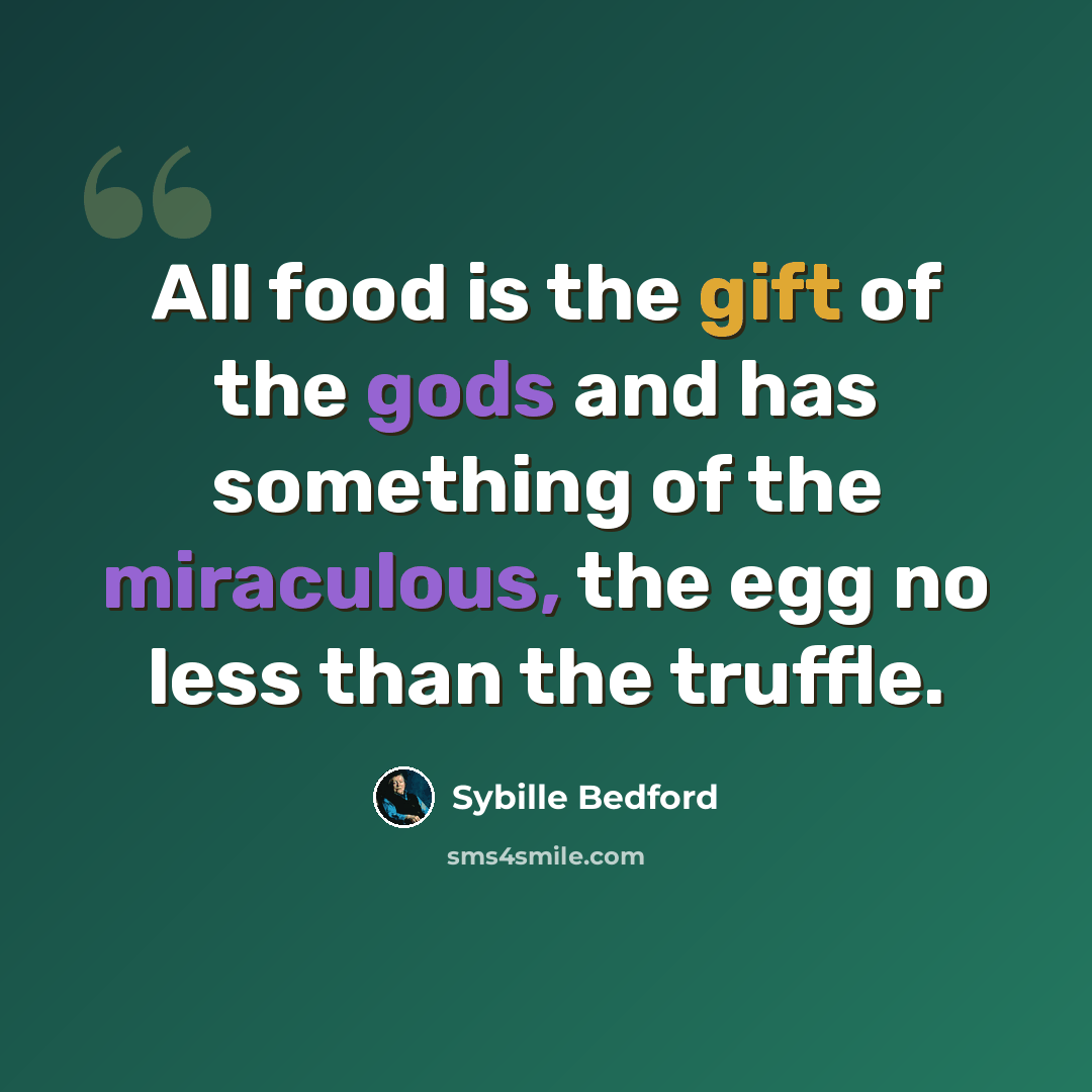 “All food is the gift of the gods and has something of the miraculous, the egg no less than the truffle.” quote by Sybille Bedford