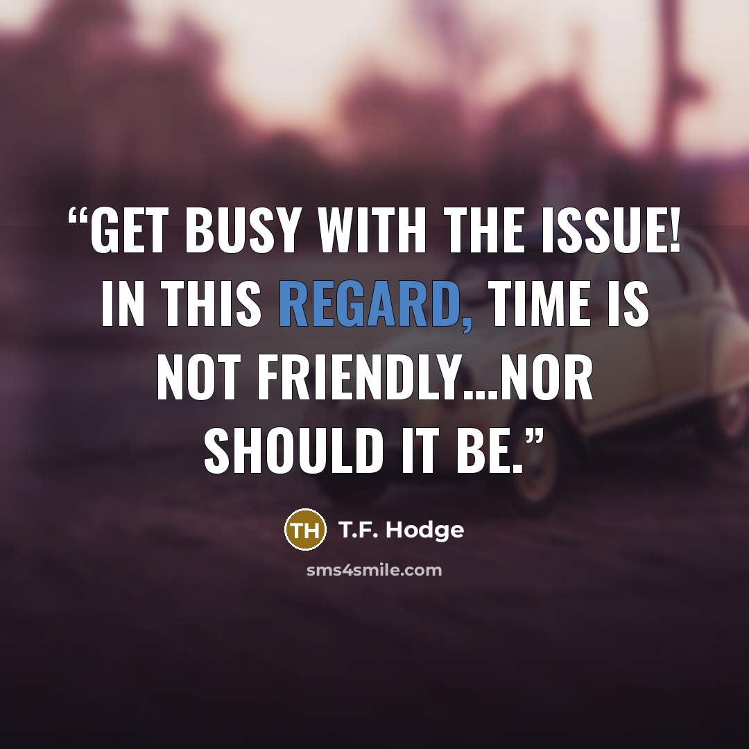 “Get busy with the issue! In this regard, time is not friendly…nor should it be.” quote by T.F. Hodge