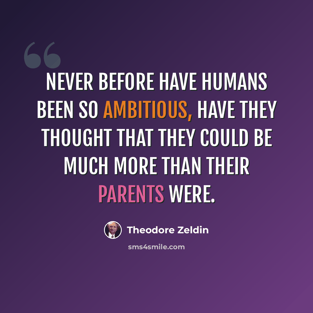 “Never before have humans been so ambitious, have they thought that they could be much more than their parents were.” quote by Theodore Zeldin
