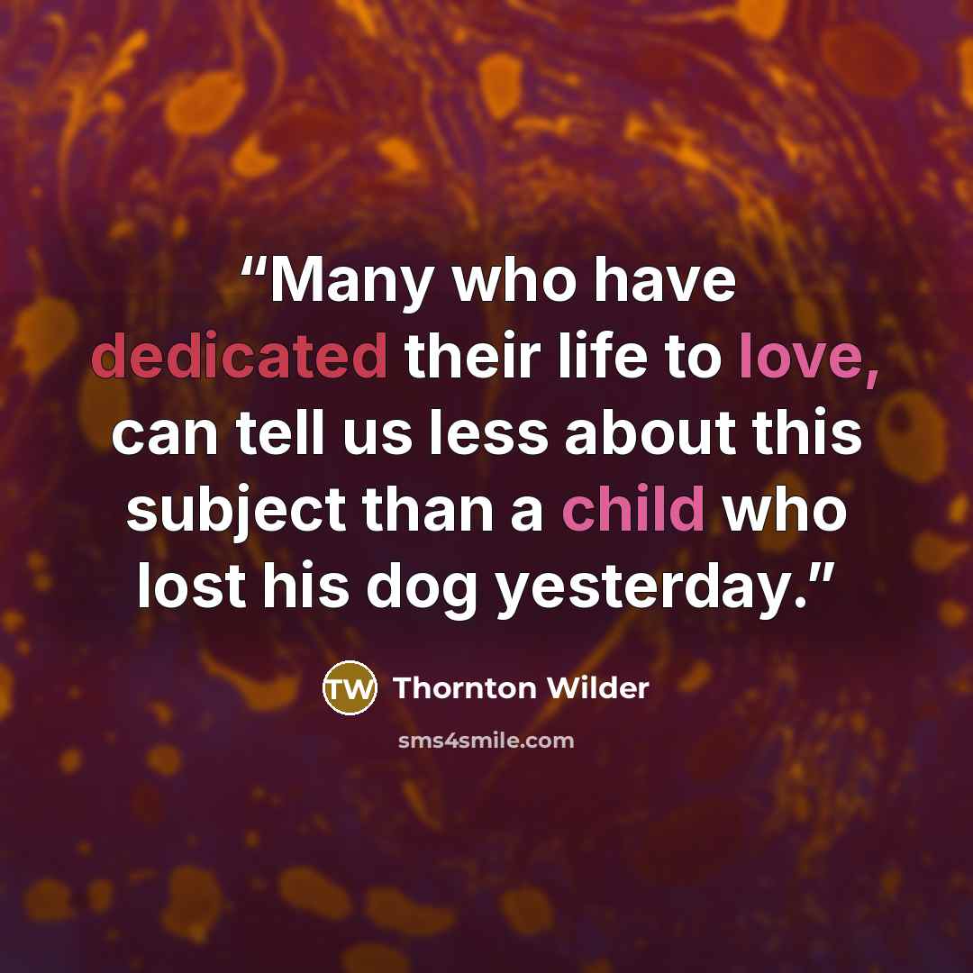 “Many who have dedicated their life to love, can tell us less about this subject than a child who lost his dog yesterday.” quote by Thornton Wilder