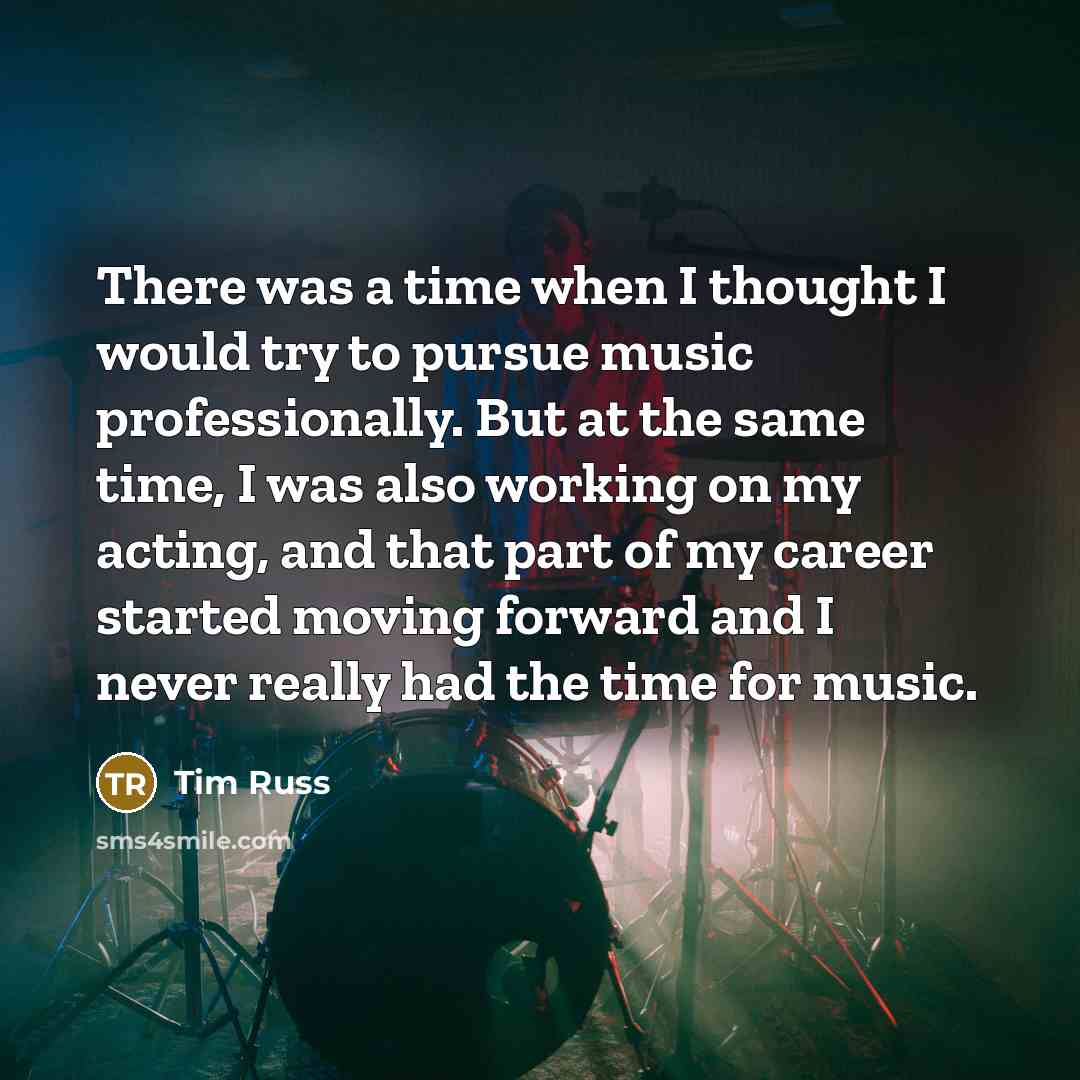 “There was a time when I thought I would try to pursue music professionally. But at the same time, I was also working on my acting, and that part of my career started moving forward and I never really had the time for music.” quote by Tim Russ