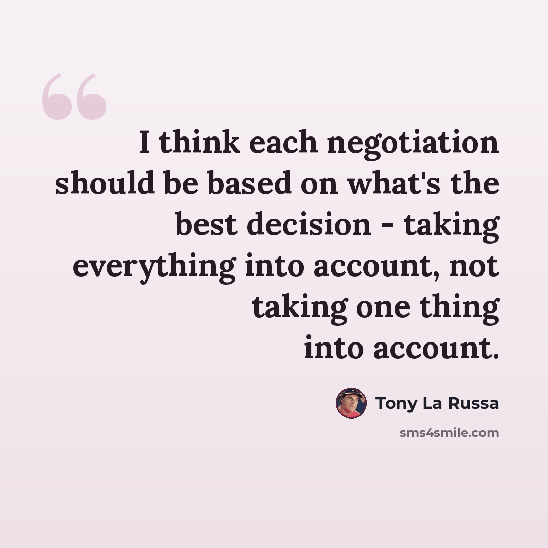 “I think each negotiation should be based on what's the best decision - taking everything into account, not taking one thing into account.” quote by Tony La Russa