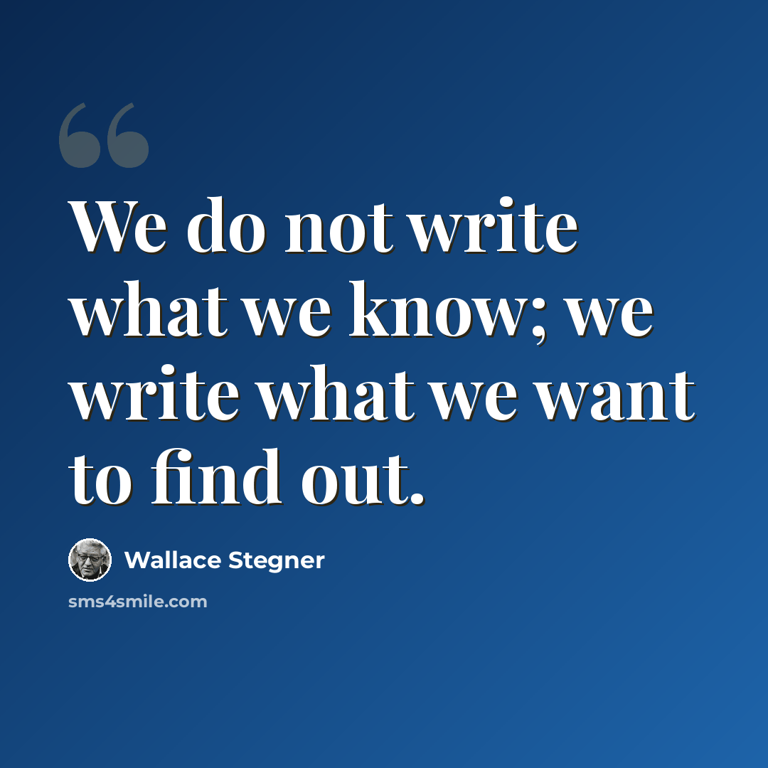 “We do not write what we know; we write what we want to find out.” quote by Wallace Stegner