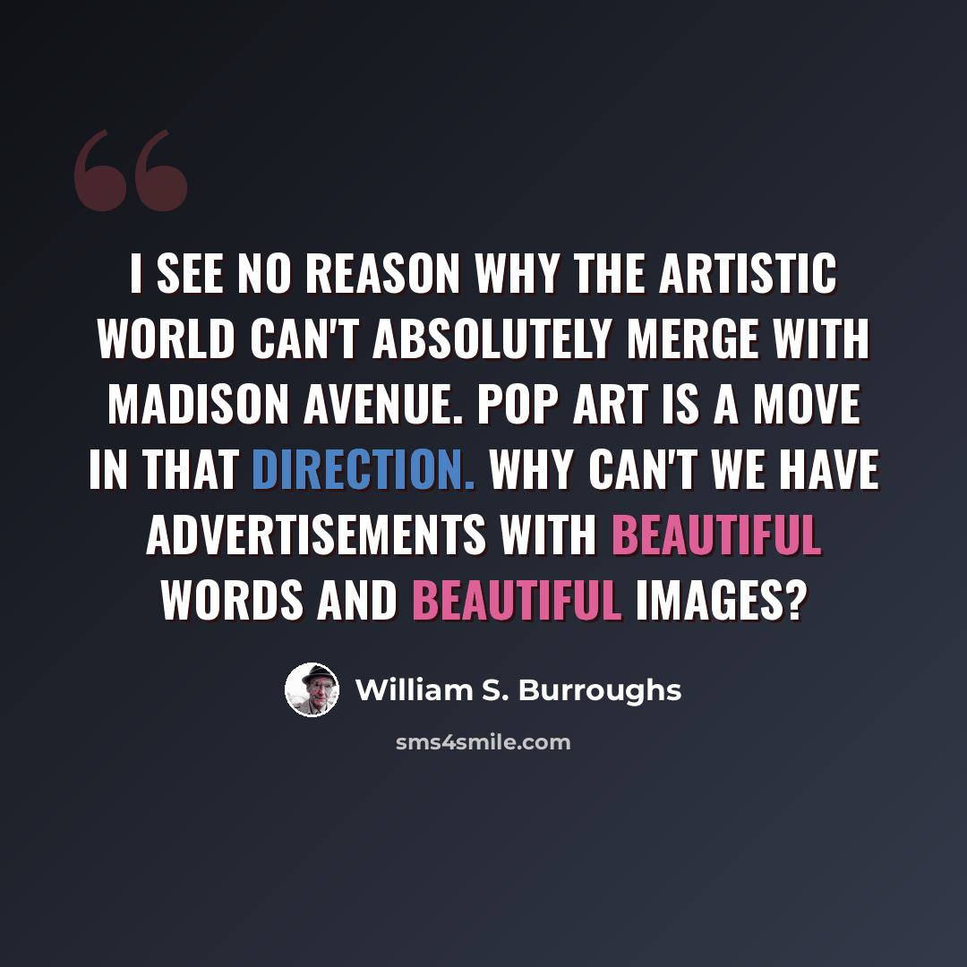 “I see no reason why the artistic world can't absolutely merge with Madison Avenue. Pop art is a move in that direction. Why can't we have advertisements with beautiful words and beautiful images?” quote by William S. Burroughs