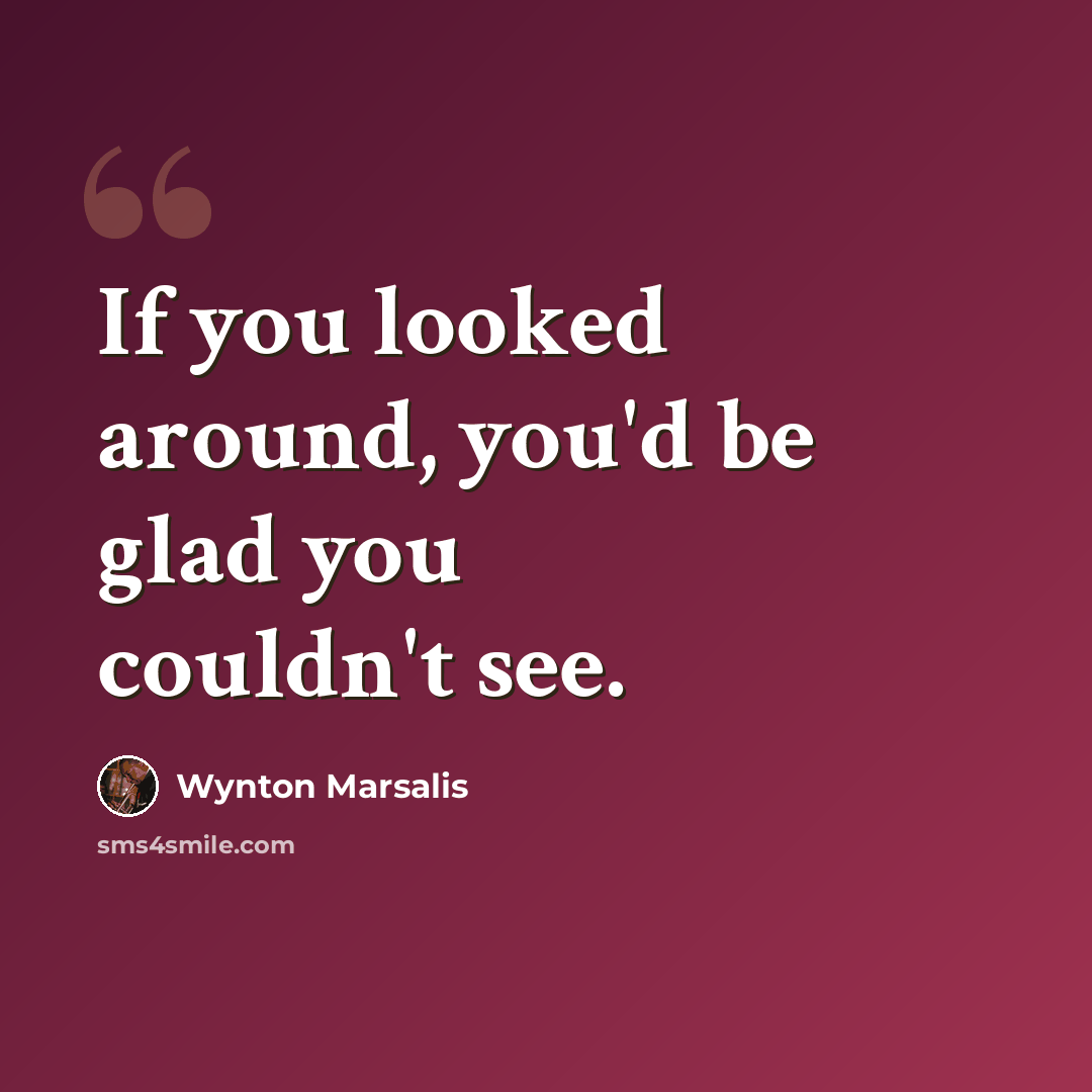 “If you looked around, you'd be glad you couldn't see.” quote by Wynton Marsalis