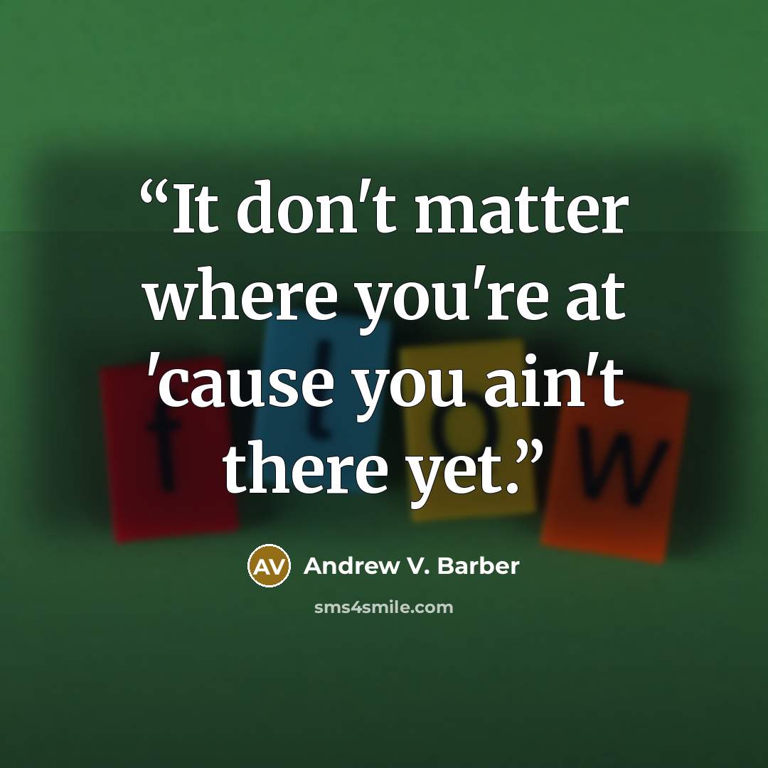 “It don't matter where you're at 'cause you ain't there yet.” quote by Andrew V. Barber